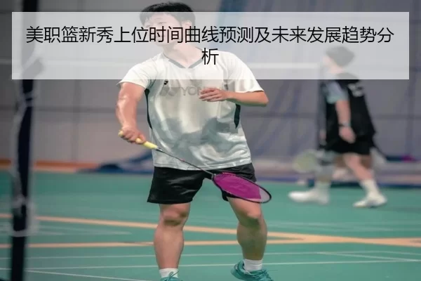 美职篮新秀上位时间曲线预测及未来发展趋势分析