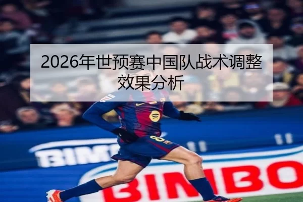 2026年世预赛中国队战术调整效果分析 | Kaiyun Sports