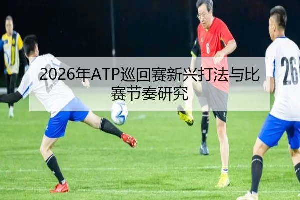 2026年ATP巡回赛新兴打法与比赛节奏研究 | Kaiyun Sports