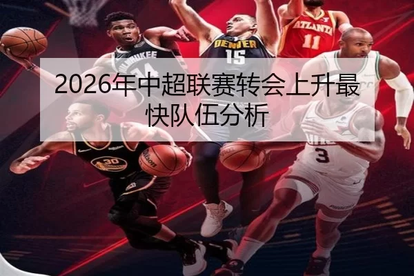 2026年中超联赛转会上升最快队伍分析（Kaiyun Sports）