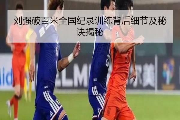 刘强破百米全国纪录训练背后细节及秘诀揭秘