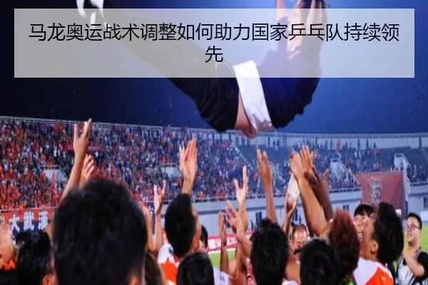 马龙奥运战术调整如何助力国家乒乓队持续领先