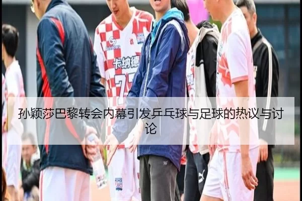 孙颖莎巴黎转会内幕引发乒乓球与足球的热议与讨论